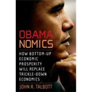 Obamanomics How Bottom-Up Economic Prosperity Will Replace Trickle-Down Economics by Talbott, John R., 9781583228654