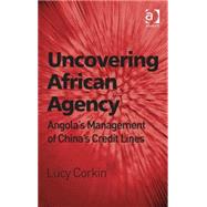 Uncovering African Agency: Angola's Management of China's Credit Lines by Corkin,Lucy, 9781409448655