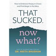 That Sucked. Now What? How to Embrace the Joy in Chaos and Find Magic in the Mess by Bhushan, Dr. Neeta, 9781401968656
