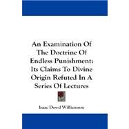 An Examination of the Doctrine of Endless Punishment: Its Claims to Divine Origin Refuted in a Series of Lectures by Williamson, Isaac Dowd, 9781432658656