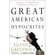 Great American Hypocrites Toppling the Big Myths of Republican Politics by GREENWALD, GLENN, 9780307408662