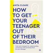 How to get your teenager out of their bedroom The ultimate tools and strategies for understanding, connecting with and being there for your teenager by Cleare, Anita, 9781786788665