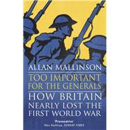 Too Important for the Generals Losing & Winning the First World War by Mallinson, Allan, 9780553818666
