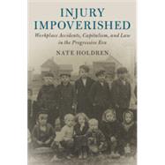 Injury Impoverished: Workplace Accidents, Capitalism, and Law in the Progressive Era by Nate Holdren, 9781108448666