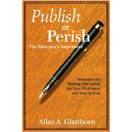 Publish or Perish - the Educator's Imperative : Strategies for Writing Effectively for Your Profession and Your School by Allan A. Glatthorn, 9780761978671