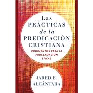Las prácticas de la predicación cristiana/ The Practices of Christian Preaching by Alcántara, Jared E., 9780801098673