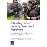 A Building Partner Capacity Assessment Framework Tracking Inputs, Outputs, Outcomes, Disrupters, and Workarounds by Paul, Christopher; Gordon, Brian; P. Moroney, Jennifer D.; Saum-Manning, Lisa; Grill, Beth; Clarke, Colin P.; Peterson, Heather, 9780833088673