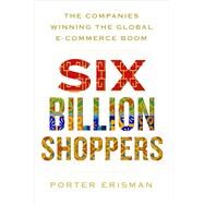 Six Billion Shoppers The Companies Winning the Global E-Commerce Boom by Erisman, Porter, 9781250088673