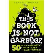 This Book Is Not Garbage 50 Ways to Ditch Plastic, Reduce Trash, and Save the World! by Thomas, Isabel; Paterson, Alex, 9780593308677
