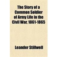 The Story of a Common Soldier of Army Life in the Civil War, 1861-1865 by Stillwell, Leander, 9781153798679
