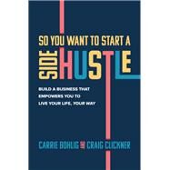 So You Want to Start a Side Hustle: Build a Business that Empowers You to Live Your Life, Your Way by Bohlig, Carrie; Clickner, Craig, 9781264258680