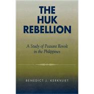 The Huk Rebellion A Study of Peasant Revolt in the Philippines by Kerkvliet, Benedict J., 9780742518681