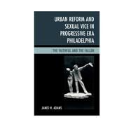 Urban Reform and Sexual Vice in Progressive-Era Philadelphia The Faithful and the Fallen by Adams, James H., 9781498508681