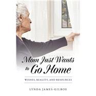Mom Just Wants to Go Home Wishes, Reality, and Resources by James-Gilboe, Lynda, 9781667898681