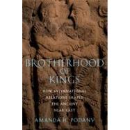 Brotherhood of Kings How International Relations Shaped the Ancient Near East by Podany, Amanda H., 9780199858682