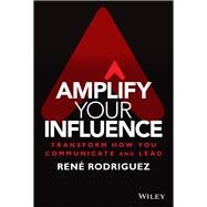Amplify Your Influence Transform How You Communicate and Lead by Rodriguez, Rene, 9781119858683
