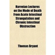 Harveian Lectures on the Mode of Death from Acute Intestinal Strangulation and Chronic Intestinal Obstruction by Bryant, Thomas; College of Physicians of Philadelphia, 9781151728685