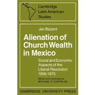 Alienation of Church Wealth in Mexico: Social and Economic Aspects of the Liberal Revolution 1856–1875 by Jan Bazant , Edited and translated by Michael P. Costeloe, 9780521088688