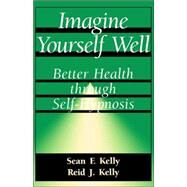 Imagine Yourself Well Better Health Through Self-hypnosis by Kelly, Sean F.; Kelly, Reid J., 9780738208688