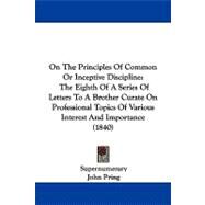 On the Principles of Common or Inceptive Discipline: The Eighth of a Series of Letters to a Brother Curate on Professional Topics of Various Interest and Importance by Supernumerary; Pring, John, 9781104268688