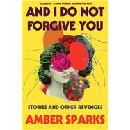 And I Do Not Forgive You Stories and Other Revenges by Sparks, Amber, 9781631498688