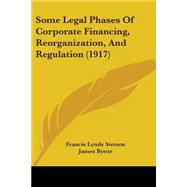 Some Legal Phases of Corporate Financing, Reorganization, and Regulation by Stetson, Francis Lynde; Byrne, James; Cravath, Paul D., 9781437138689