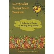 12 Impossible Things Before Breakfast by Edenwood Academy; Ung, Brooke; Walkup, Rachel; Hickey, Jessica; Clark, Emily, 9781494908690