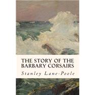 The Story of the Barbary Corsairs by Lane-Poole, Stanley, 9781508778691