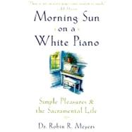 Morning Sun on a White Piano Simple Pleasures and the Sacramental Life by Meyers, Robin R., 9780385498692