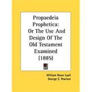 Propaedeia Prophetic : Or the Use and Design of the Old Testament Examined (1885) by Lyall, William Rowe; Pearson, George C., 9781437148695