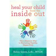 Heal Your Child from the Inside Out The 5-Element Way to Nurturing Healthy, Happy Kids by Green, Robin Ray, 9781401948696