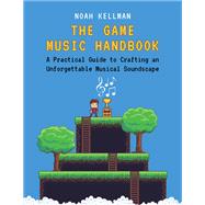The Game Music Handbook A Practical guide to Crafting an Unforgettable Musical Soundscape by Kellman, Noah, 9780190938697