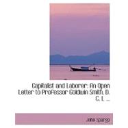 Capitalist and Laborer: An Open Letter to Professor Goldwin Smith, D. C. L, in Reply to His Capital and Lobor, and Modern Socialism by Spargo, John, 9780554418698