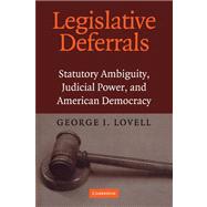 Legislative Deferrals: Statutory Ambiguity, Judicial Power, and American Democracy by George I. Lovell, 9780521168700