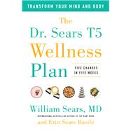 The Dr. Sears T5 Wellness Plan Transform Your Mind and Body, Five Changes in Five Weeks by Sears, William; Sears Basile, Erin, 9781944648701