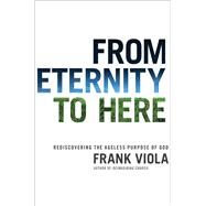 From Eternity to Here Rediscovering the Ageless Purpose of God by Viola, Frank, 9781434768704