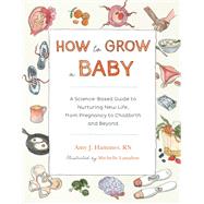 How to Grow a Baby A Science-Based Guide to Nurturing New Life, from Pregnancy to Childbirth and Beyond by Hammer, Amy J.; Lassaline, Michelle, 9781611808704
