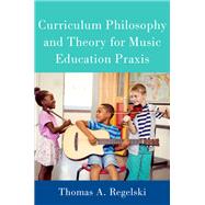 Curriculum Philosophy and Theory for Music Education Praxis by Regelski, Thomas A., 9780197558706