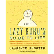 The Lazy Guru's Guide to Life A Mindful Approach to Achieving More by Doing Less by Shorter, Laurence, 9780316348706
