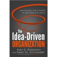 The Idea-Driven Organization Unlocking the Power in Bottom-Up Ideas by Robinson, Alan G.; Schroeder, Dean M., 9781523088706