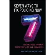Seven Ways to Fix Policing NOW Building Trust, Authentic Partnerships, and Safe Communities by O'Toole, Kathleen; Peirce, Robert, 9781538168707
