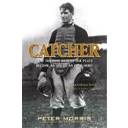 Catcher How the Man Behind the Plate Became an American Folk Hero by Morris, Peter, 9781566638708
