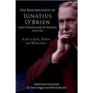 The Reminiscences of Ignatius O'Brien, Lord Chancellor of Ireland, 19131921 A life in Cork, Dublin and Westminster by Hogan, Daire; Maume, Patrick, 9781846828713