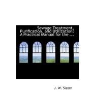 Sewage Treatment, Purification, and Utilization: A Practical Manual for the Use of Corporations, Local Boards, Medical Officers of Health, Inspectors of Nuisances, Chemists, Manufacturers, Riparian O by Slater, J. W., 9780554508719