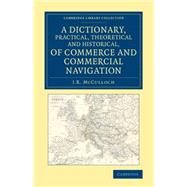 A Dictionary, Practical, Theoretical and Historical, of Commerce and Commercial Navigation by McCulloch, J. R., 9781108078719