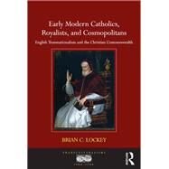 Early Modern Catholics, Royalists, and Cosmopolitans: English Transnationalism and the Christian Commonwealth by Lockey,Brian C., 9781409418719