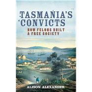 Tasmania's Convicts How Felons Built a Free Society by Alexander, Alison, 9781743318720