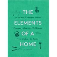 The Elements of a Home Curious Histories behind Everyday Household Objects, from Pillows to Forks (Home Design and Decorative Arts Book, History Buff Gift) by Azzarito, Amy, 9781452178721