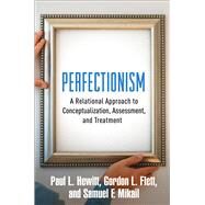 Perfectionism A Relational Approach to Conceptualization, Assessment, and Treatment by Hewitt, Paul L.; Flett, Gordon L.; Mikail, Samuel F., 9781462528721