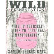 Wild Fermentation A Do-It-Yourself Guide to Cultural Manipulation by Katz, Sandor Ellix, 9781621068723
